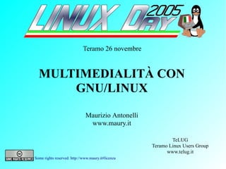 Teramo 26 novembre


  MULTIMEDIALITÀ CON
      GNU/LINUX

                              Maurizio Antonelli
                               www.maury.it

                                                            TeLUG
                                                    Teramo Linux Users Group
                                                          www.telug.it
Some rights reserved: http://www.maury.it#licenza
 