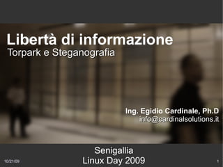 Libertà di informazione
 Torpark e Steganografia




                           Ing. Egidio Cardinale, Ph.D
                                info@cardinalsolutions.it



                    Senigallia
10/21/09         Linux Day 2009                         1
 