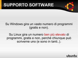 SUPPORTO SOFTWARE
Su Windows gira un vasto numero di programmi
(gratis e non).
Su Linux gira un numero ben più elevato di
programmi, gratis e non, perchè chiunque può
scriverne uno (e sono in tanti..).
 