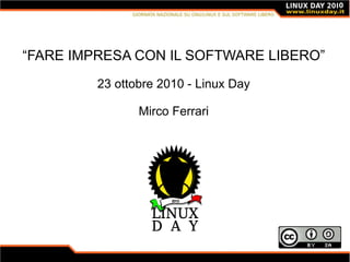 “FARE IMPRESA CON IL SOFTWARE LIBERO”
23 ottobre 2010 - Linux Day
Mirco Ferrari
 