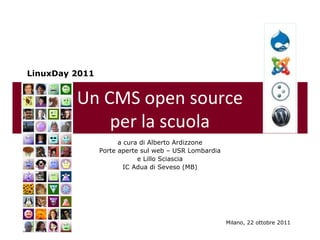 LinuxDay 2011


         Un CMS open source
             per la scuola
                      a cura di Alberto Ardizzone
                Porte aperte sul web – USR Lombardia
                            e Lillo Sciascia
                        IC Adua di Seveso (MB)




                                                       Milano, 22 ottobre 2011
 