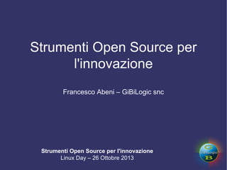 Strumenti Open Source per
l'innovazione
Francesco Abeni – GiBiLogic snc

Strumenti Open Source per l'innovazione
Linux Day – 26 Ottobre 2013

 