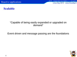 Reactive applications

Scalable

“Capable of being easily expanded or upgraded on
demand”
Event driven and message passing are the foundations

12

 