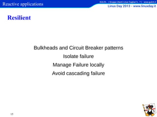 Reactive applications

Resilient

Bulkheads and Circuit Breaker patterns
Isolate failure
Manage Failure locally
Avoid cascading failure

15

 