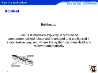Reactive applications

Resilient
Bulkheads
Failure is modeled explicitly in order to be
compartmentalized, observed, managed and configured in
a declarative way, and where the system can heal itself and
recover automatically

16

 
