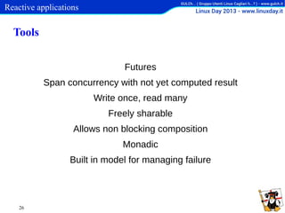 Reactive applications

Tools
Futures
Span concurrency with not yet computed result
Write once, read many
Freely sharable
Allows non blocking composition
Monadic
Built in model for managing failure

26

 