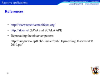 Reactive applications

References

●

http://www.reactivemanifesto.org/

●

http://akka.io/ (JAVA and SCALA API)

●

Deprecating the observer pattern
http://lampwww.epfl.ch/~imaier/pub/DeprecatingObserversTR
2010.pdf

30

 