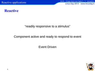 Reactive applications

Reactive

“readily responsive to a stimulus”
Component active and ready to respond to event
Event Driven

6

 