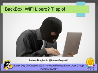 BackBox: WiFi Libero? Ti spio! 
Andrea Draghetti - @AndreaDraghetti 
Linux Day 25 Ottobre 2014 – Imola e Faenza Linux User Group 
#LinuxDay2014 
 