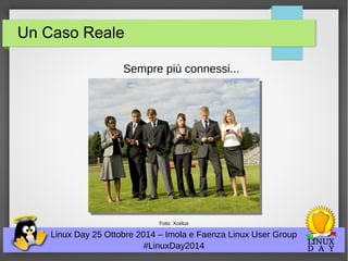 Un Caso Reale 
Sempre più connessi... 
Foto: Xcelus 
Linux Day 25 Ottobre 2014 – Imola e Faenza Linux User Group 
#LinuxDay2014 
 