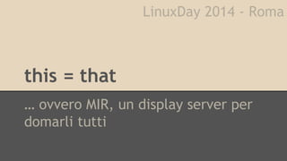 LinuxDay 2014 - Roma 
this = that 
… ovvero MIR, un display server per 
domarli tutti 
 