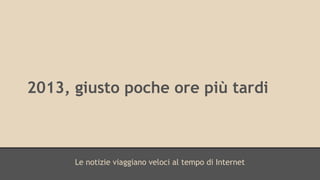 2013, giusto poche ore più tardi 
Le notizie viaggiano veloci al tempo di Internet 
 
