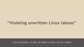 “Violating unwritten Linux taboos” 
from Arstechnica, 10 years of Ubuntu @ http://bit.ly/1romPZl 
 