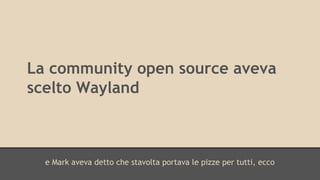 La community open source aveva 
scelto Wayland 
e Mark aveva detto che stavolta portava le pizze per tutti, ecco 
 