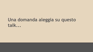 Una domanda aleggia su questo 
talk... 
 