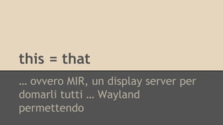 this = that 
… ovvero MIR, un display server per 
domarli tutti … Wayland 
permettendo 
 