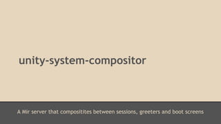 unity-system-compositor 
A Mir server that compositites between sessions, greeters and boot screens 
 