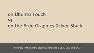 on Ubuntu Touch 
vs 
on the Free Graphics Driver Stack 
integrate with existing graphics hardware ( GBM, DRM and KMS) 
 