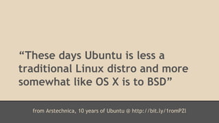 “These days Ubuntu is less a 
traditional Linux distro and more 
somewhat like OS X is to BSD” 
from Arstechnica, 10 years of Ubuntu @ http://bit.ly/1romPZl 
 