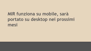 MIR funziona su mobile, sarà 
portato su desktop nei prossimi 
mesi 
 