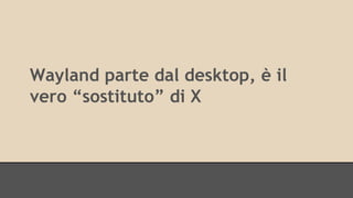 Wayland parte dal desktop, è il 
vero “sostituto” di X 
 