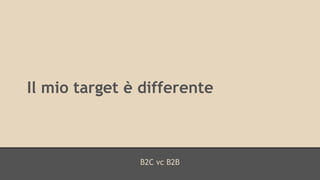 Il mio target è differente 
B2C vc B2B 
 
