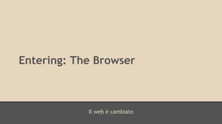 Entering: The Browser 
Il web è cambiato 
 