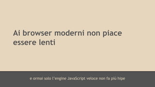 Ai browser moderni non piace 
essere lenti 
e ormai solo l’engine JavaScript veloce non fa più hipe 
 