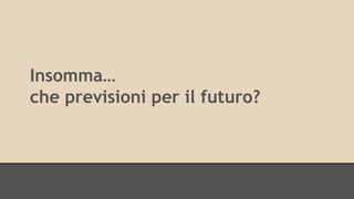 Insomma… 
che previsioni per il futuro? 
 