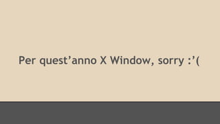 Per quest’anno X Window, sorry :’( 
 