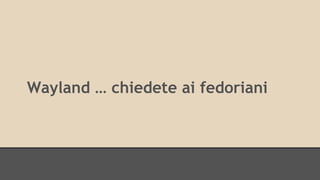 Wayland … chiedete ai fedoriani 
 