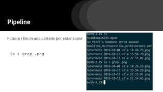 Pipeline
Filtrare i file in una cartelle per estensione
ls | grep .png
 