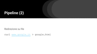 Pipeline (2)
Redirezione su file
curl www.google.it > google.html
 