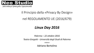 Il Principio della «Privacy By Design»
nel REGOLAMENTO UE (2016/679)
Linux Day 2016
Palermo – 22 ottobre 2016
Teatro Gregotti - Università degli Studi di Palermo
relatore
Adriano Bertolino
 