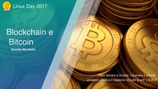 Blockchain e
Bitcoin
Daniele Mondello
“Fare denaro è un'arte. Lavorare è un'arte.
Un buon affare è il massimo di tutte le arti. ( A W.)”
Linux Day 2017
 