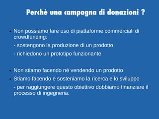Perchè una campagna di donazioni ?
● Non possiamo fare uso di piattaforme commerciali di
crowdfunding:
- sostengono la pro...