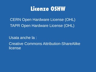 Licenze OSHW
CERN Open Hardware License (OHL)
TAPR Open Hardware License (OHL)
Usata anche la :
Creative Commons Attributi...
