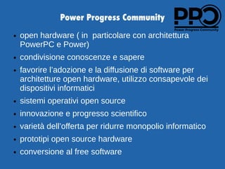 Power Progress Community
● open hardware ( in particolare con architettura
PowerPC e Power)
● condivisione conoscenze e sa...