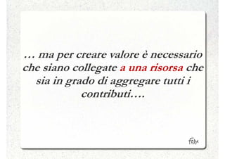 … ma per creare valore è necessario
che siano collegate a una risorsa che
  sia in grado di aggregare tutti i
            contributi….
 