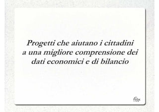 Progetti che aiutano i cittadini
a una migliore comprensione dei
   dati economici e di bilancio
 