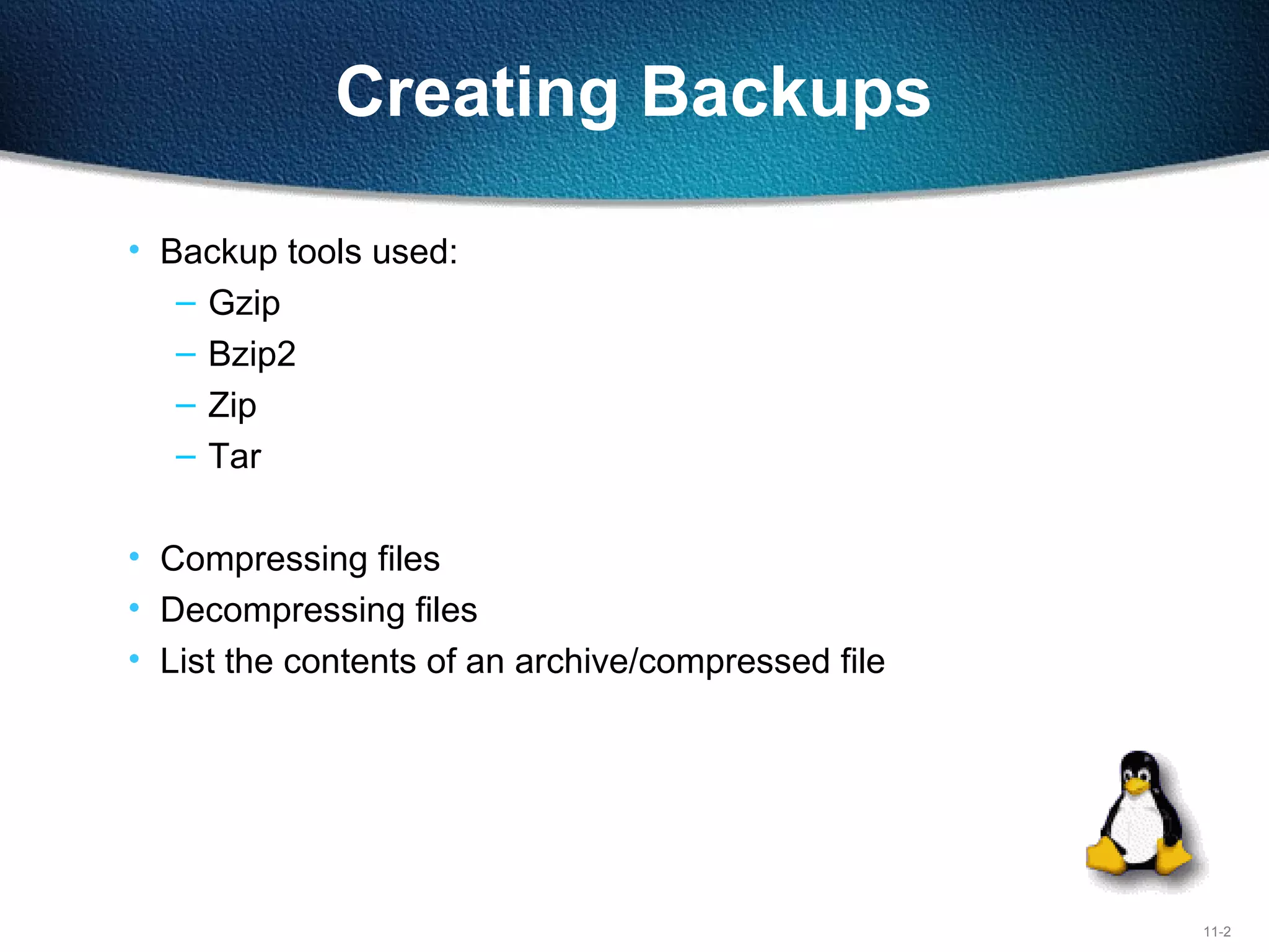 11-2
Creating Backups
• Backup tools used:
– Gzip
– Bzip2
– Zip
– Tar
• Compressing files
• Decompressing files
• List the contents of an archive/compressed file
 
