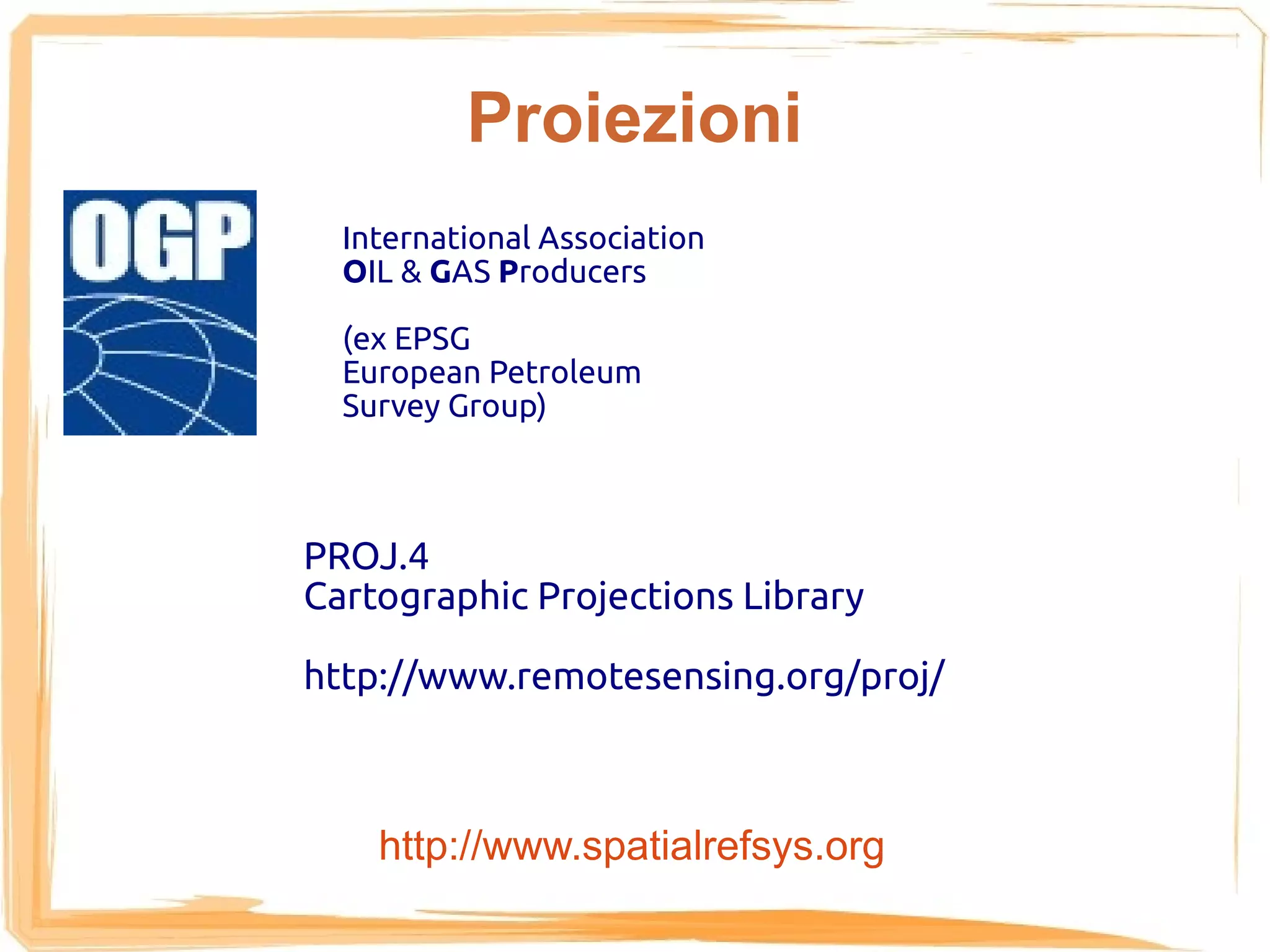 Proiezioni
  International Association
  OIL & GAS Producers

  (ex EPSG
  European Petroleum
  Survey Group)



PROJ.4
Cartographic Projections Library

http://www.remotesensing.org/proj/



    http://www.spatialrefsys.org
 