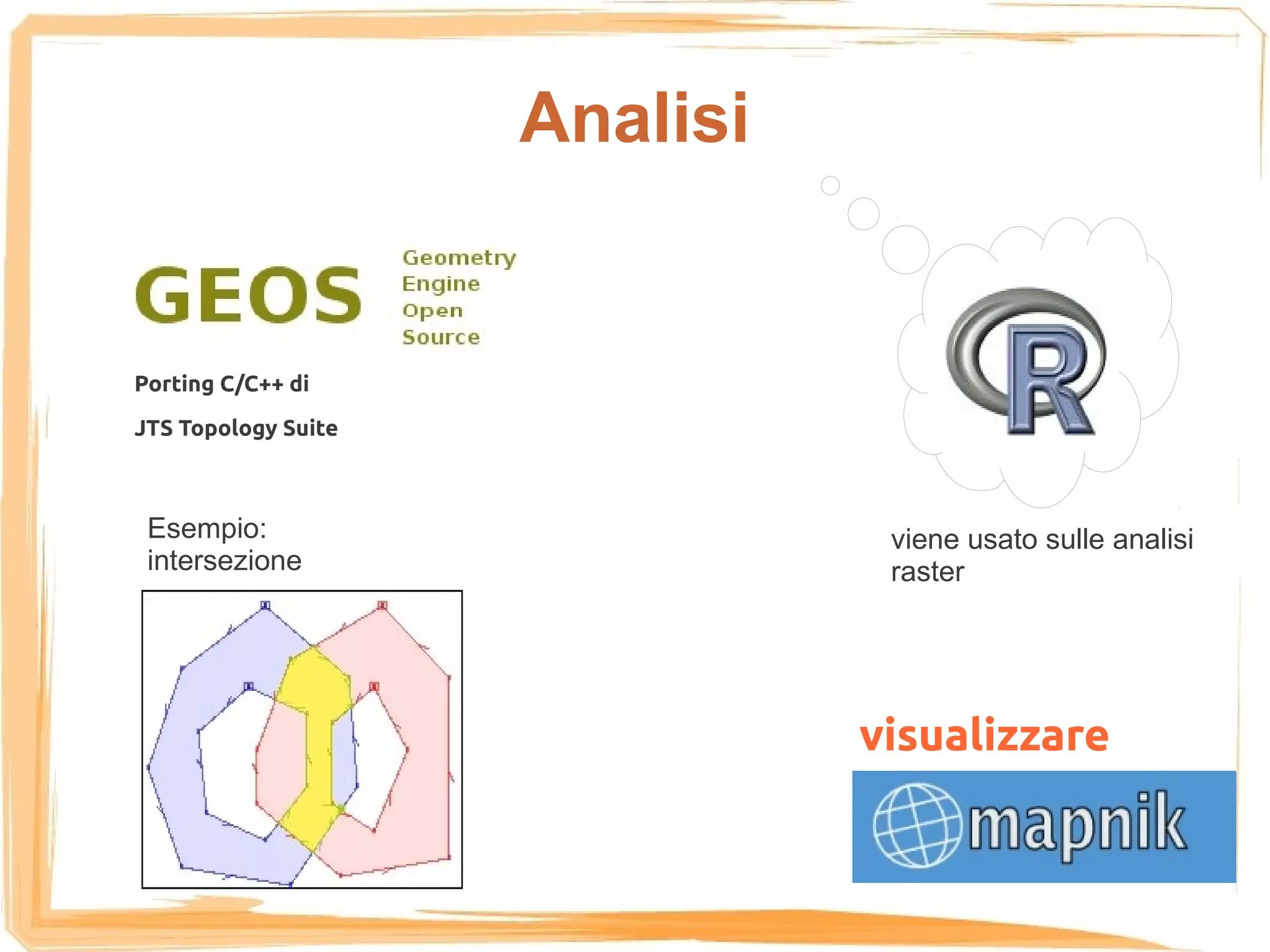 Analisi


Porting C/C++ di
JTS Topology Suite



 Esempio:                       viene usato sulle analisi
 intersezione                   raster




                               visualizzare
 