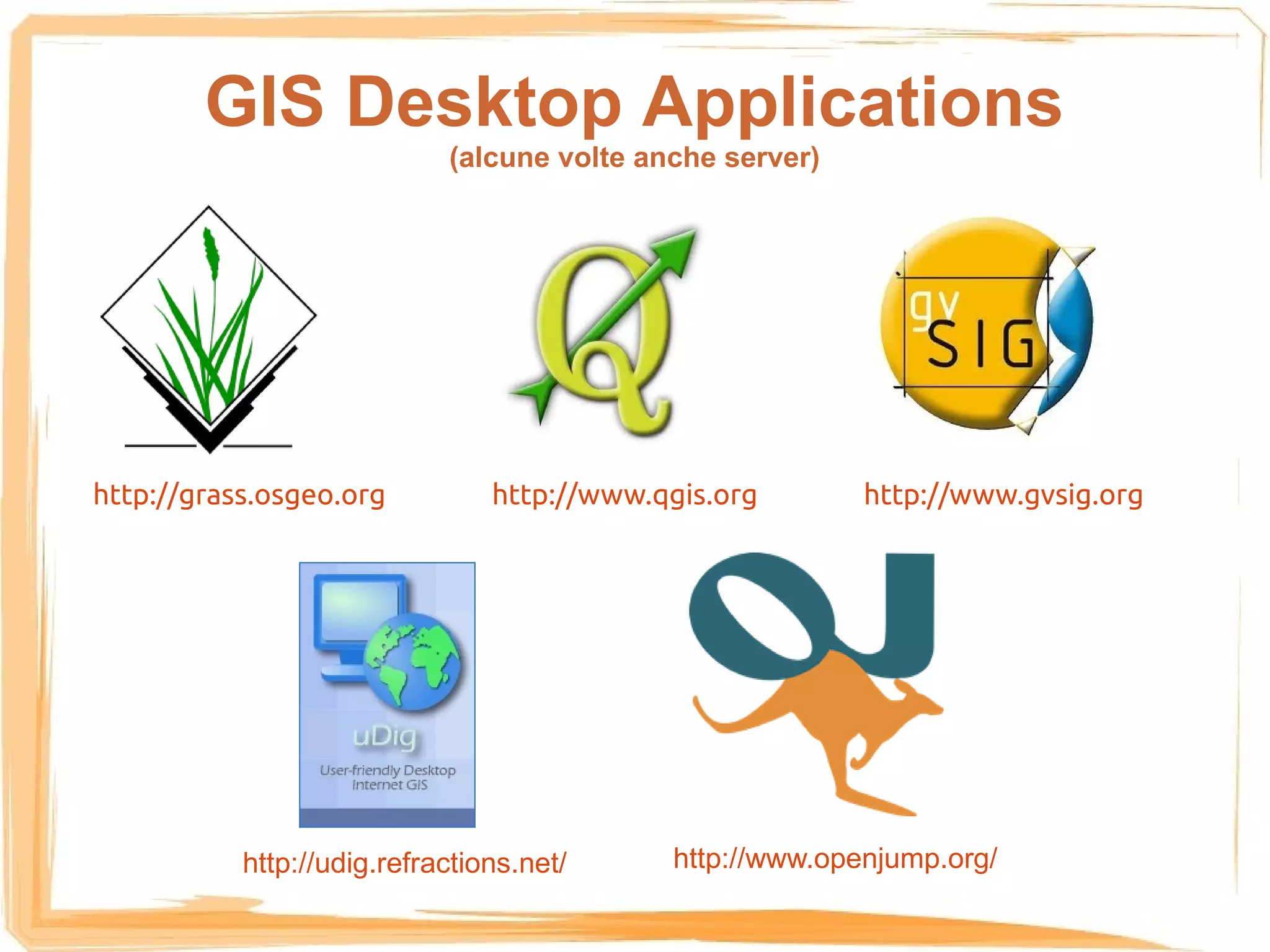GIS Desktop Applications
                            (alcune volte anche server)




http://grass.osgeo.org          http://www.qgis.org       http://www.gvsig.org




           http://udig.refractions.net/     http://www.openjump.org/
 