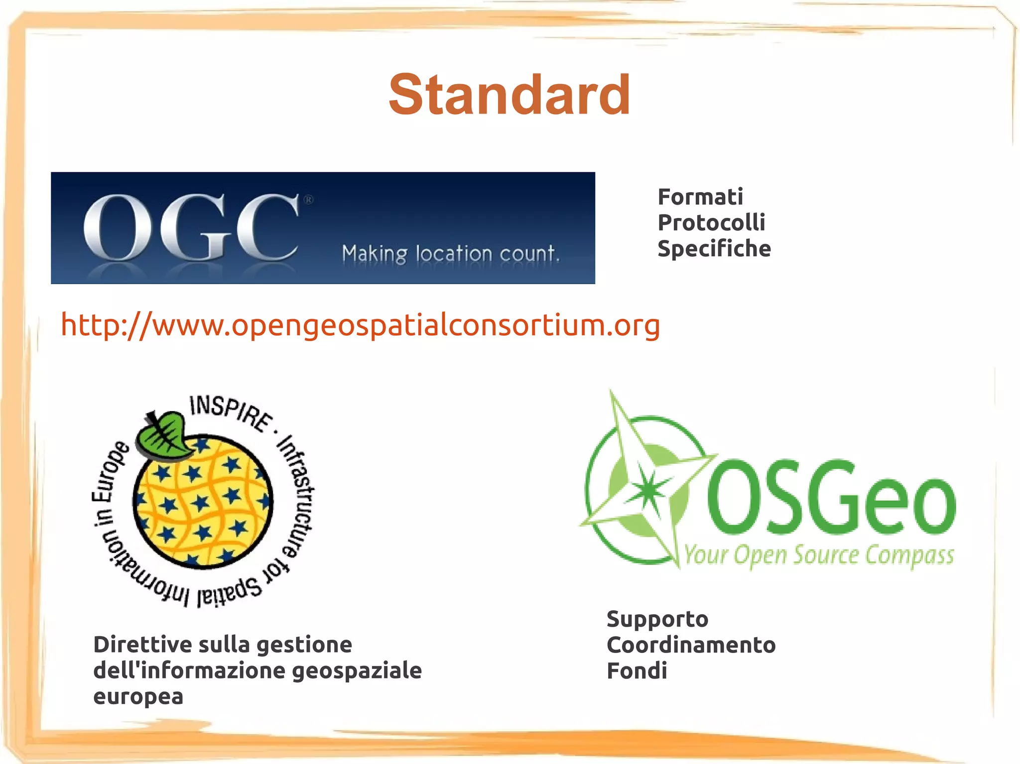 Standard
                                      Formati
                                      Protocolli
                                      Specifiche


http://www.opengeospatialconsortium.org




                                   Supporto
  Direttive sulla gestione         Coordinamento
  dell'informazione geospaziale    Fondi
  europea
 