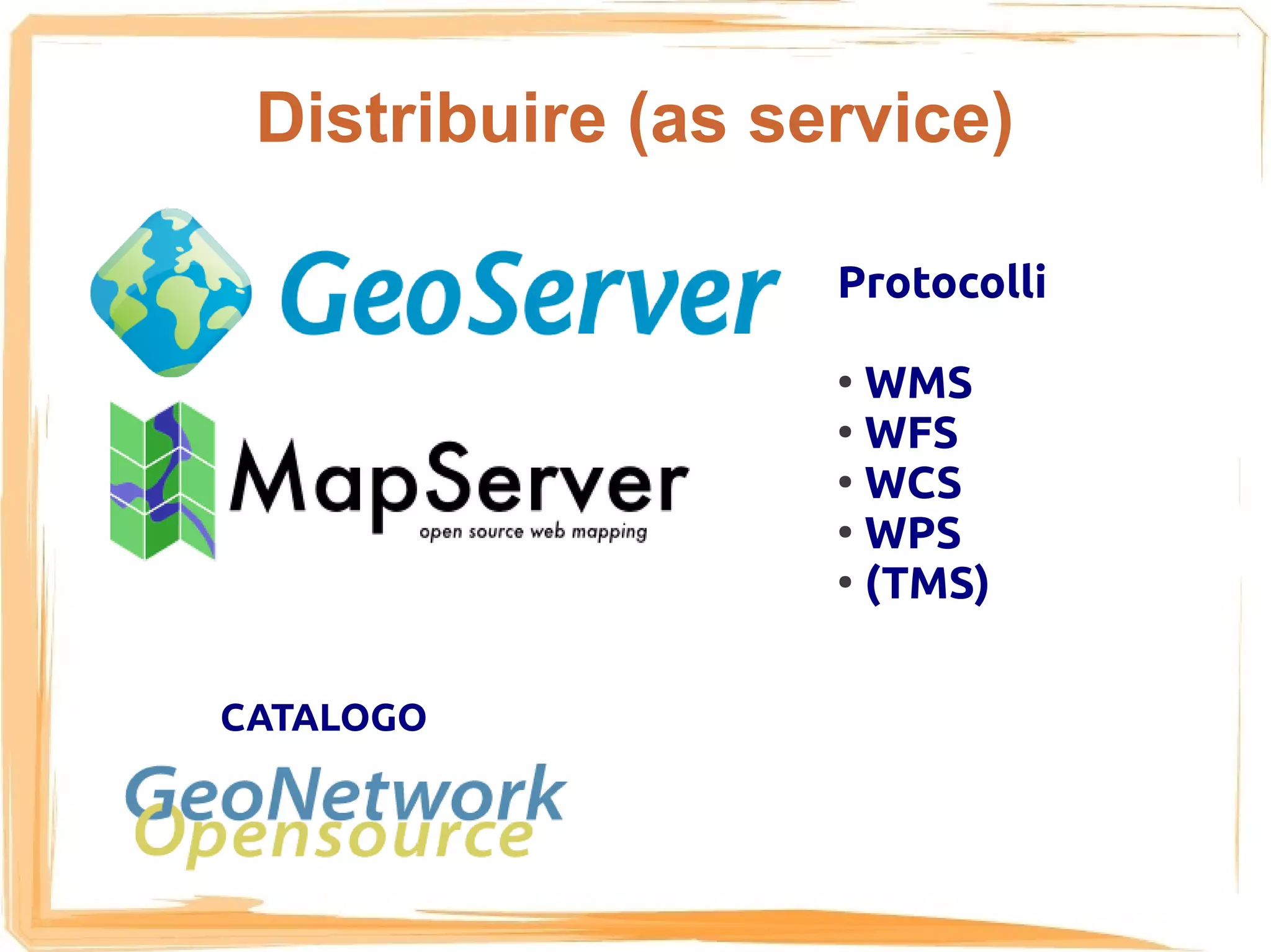 Distribuire (as service)

                   Protocolli

                   ●
                     WMS
                   ●
                     WFS
                   ●
                     WCS
                   ●
                     WPS
                   ●
                     (TMS)

CATALOGO
 
