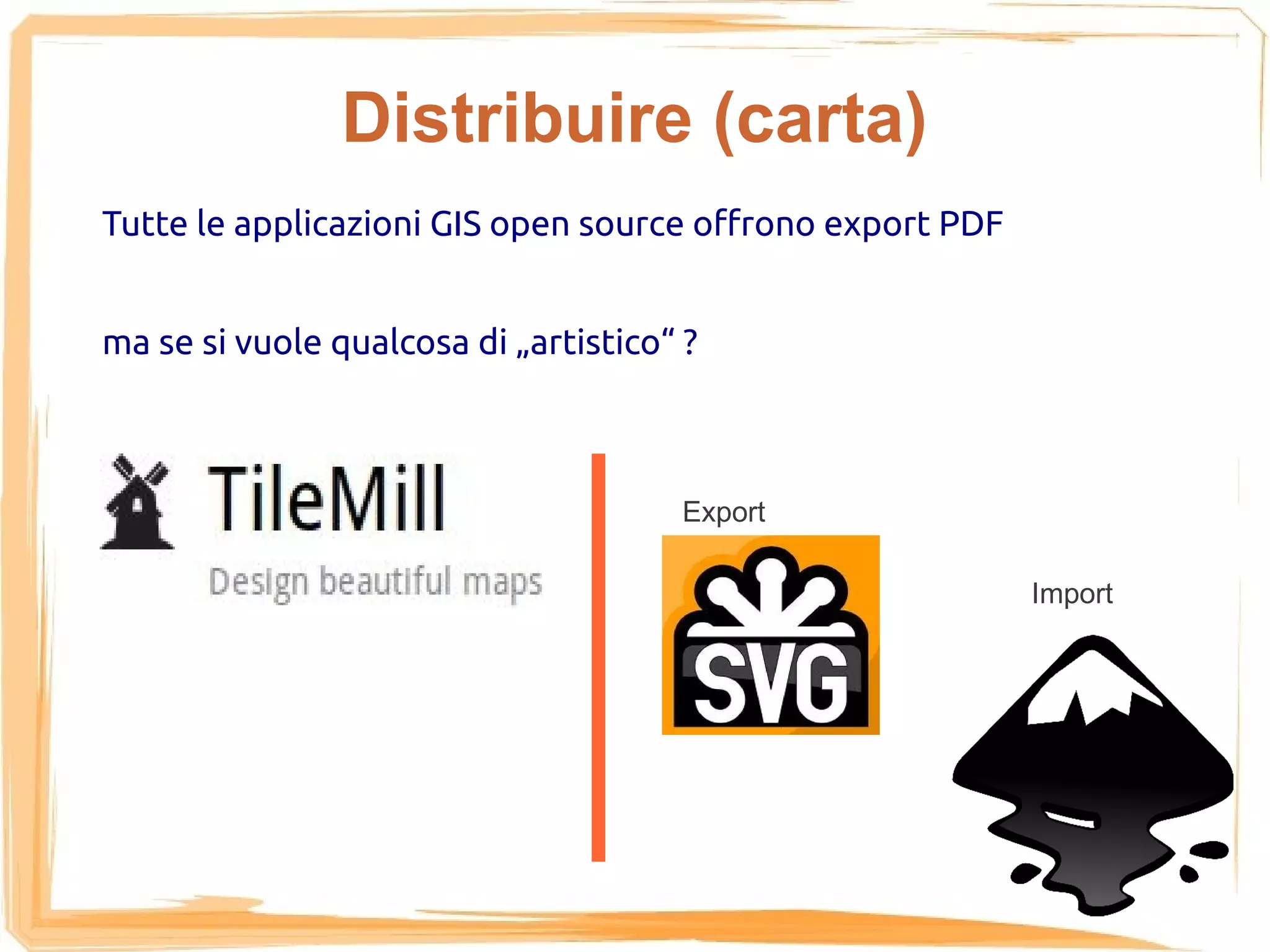 Distribuire (carta)
Tutte le applicazioni GIS open source offrono export PDF


ma se si vuole qualcosa di „artistico“ ?



                                      Export

                                                           Import
 