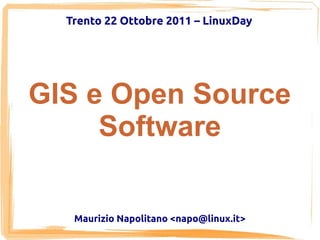 Trento 22 Ottobre 2011 – LinuxDay




GIS e Open Source
     Software

   Maurizio Napolitano <napo@linux.it>
 