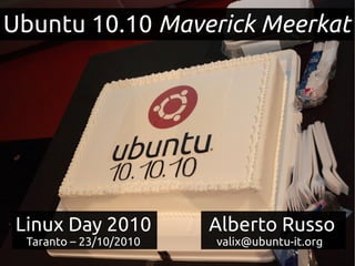 Linux Day 2010
Taranto – 23/10/2010
Ubuntu 10.10 Maverick Meerkat
Alberto Russo
valix@ubuntu-it.org
 