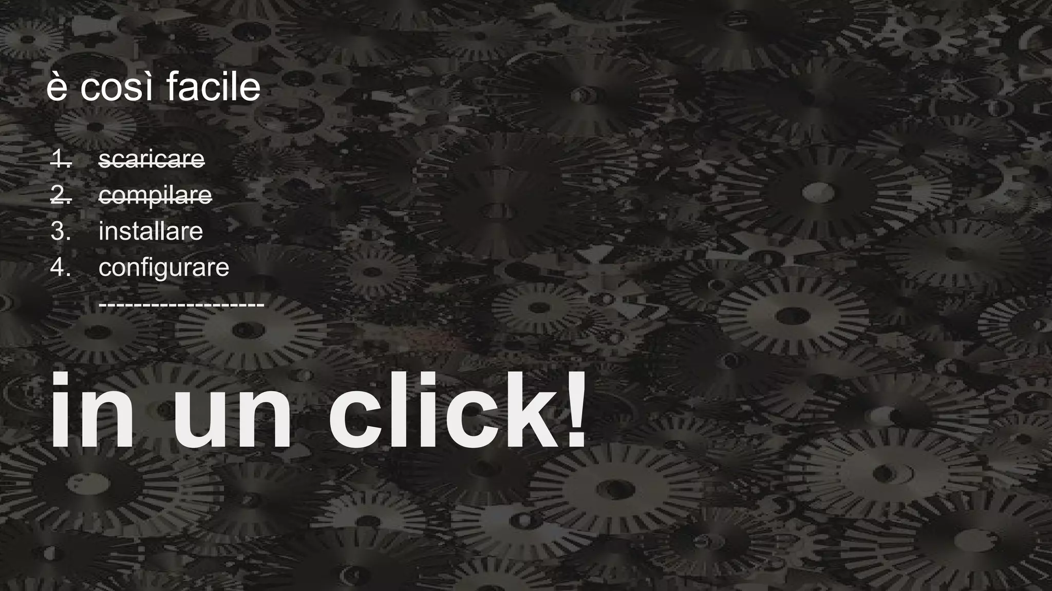 è così facile
1. scaricare
2. compilare
3. installare
4. configurare
-------------------
in un click!
 
